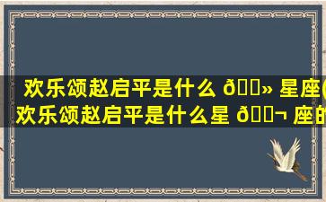 欢乐颂赵启平是什么 🌻 星座(欢乐颂赵启平是什么星 🐬 座的人)